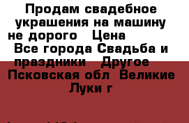 Продам свадебное украшения на машину не дорого › Цена ­ 3 000 - Все города Свадьба и праздники » Другое   . Псковская обл.,Великие Луки г.